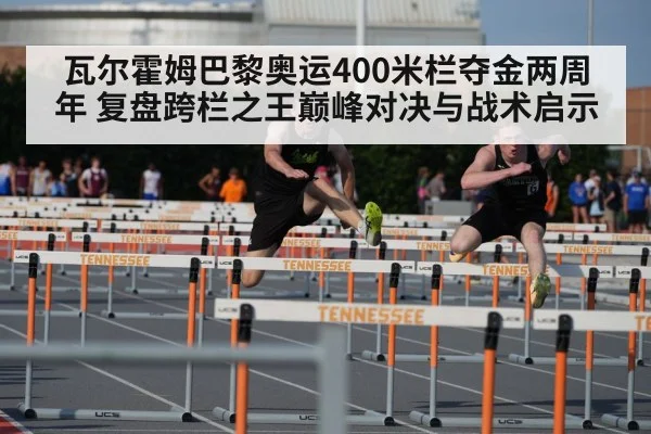 瓦尔霍姆巴黎奥运400米栏夺金两周年 复盘跨栏之王巅峰对决与战术启示
