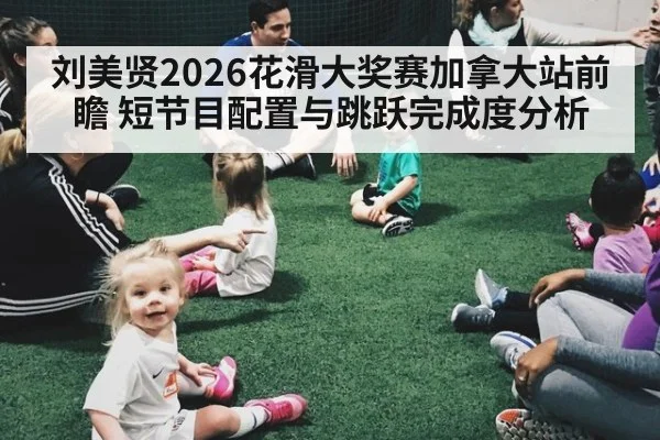刘美贤2026花滑大奖赛加拿大站前瞻 短节目配置与跳跃完成度分析